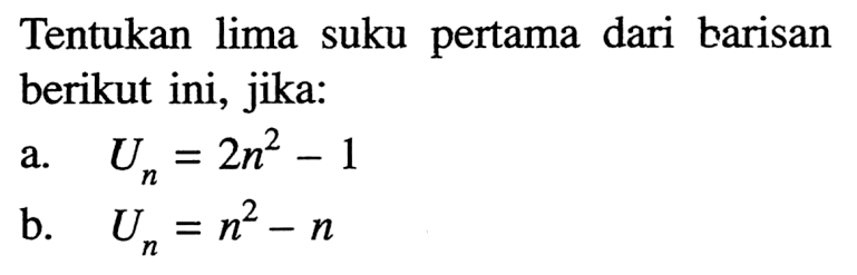 Tentukan lima suku pertama dari barisan berikut ini, jika:a. Un=2n^2-1 b. Un=n^2-n 