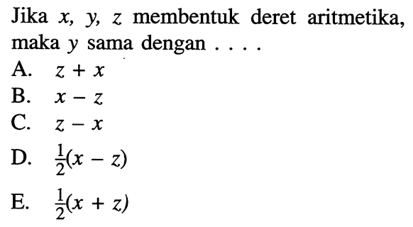 Jika x, y, z membentuk deret aritmetika, maka y sama dengan  .... A. z+x B. x-z C. z-x D. (1/2)(x-z) E. (1/2)(x+z) 