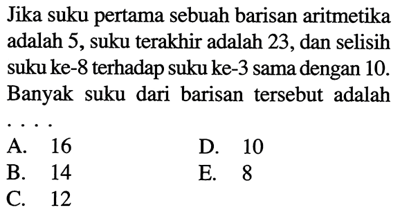 Jika suku pertama sebuah barisan aritmetika adalah 5, suku terakhir adalah 23, dan selisih suku ke-8 terhadap suku ke-3 sama dengan 10. Banyak suku dari barisan tersebut adalah 