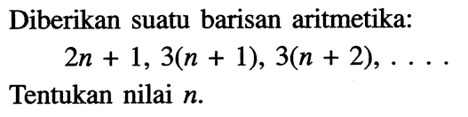 Diberikan suatu barisan aritmetika: 2n+1, 3(n+1), 3(n+2), .... Tentukan nilai n. 