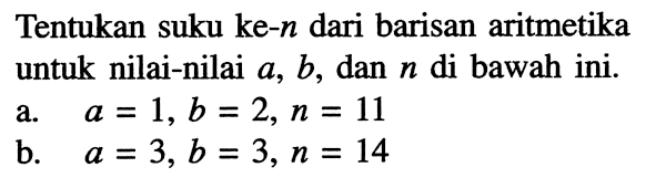 Tentukan suku ke- n dari barisan aritmetika untuk nilai-nilai a, b, dan n di bawah ini.a. a=1, b=2, n=11 b. a=3, b=3, n=14 