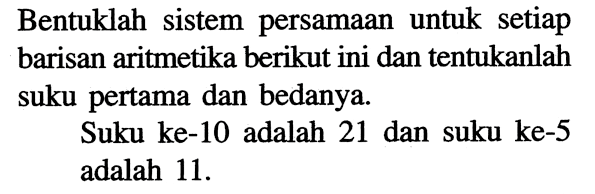 Bentuklah sistem persamaan untuk setiap barisan aritmetika berikut ini dan tentukanlah suku pertama dan bedanya. Suku ke-10 adalah 21 dan suku ke-5 adalah 11. 