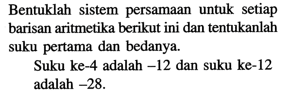 Bentuklah sistem persamaan untuk setiap barisan aritmetika berikut ini dan tentukanlah suku pertama dan bedanya.Suku ke-4 adalah -12 dan suku ke-12 adalah -28.