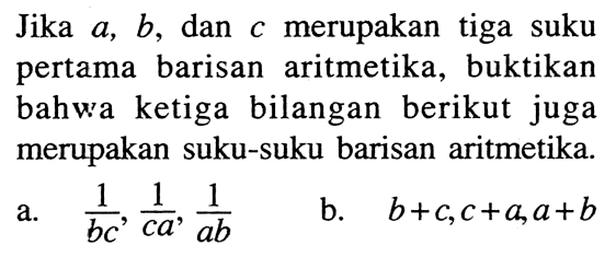 Jika a, b, dan c merupakan tiga suku pertama barisan aritmetika, buktikan bahwa ketiga bilangan berikut juga merupakan suku-suku barisan aritmetika. a. 1/bc, 1/ca, 1/ab b. b+c, c+a, a+b