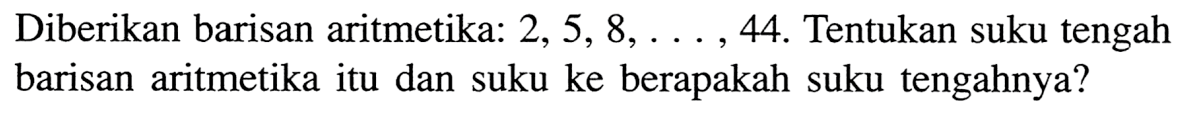 Diberikan barisan aritmetika:  2,5,8, ..., 44 . Tentukan suku tengah barisan aritmetika itu dan suku ke berapakah suku tengahnya?