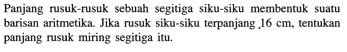 Panjang rusuk-rusuk sebuah segitiga siku-siku membentuk suatu barisan aritmetika. Jika rusuk siku-siku terpanjang 16 cm, tentukan panjang rusuk miring segitiga itu. 
