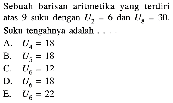 Sebuah barisan aritmetika yang terdiri atas 9 suku dengan U2 = 6 dan U8 = 30. Suku tengahnya adalah ...