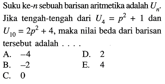 Suku ke-  n  sebuah barisan aritmetika adalah  Un . Jika tengah-tengah dari  U4=p^2+1  dan  U10=2 p^2+4 , maka nilai beda dari barisan tersebut adalah ....