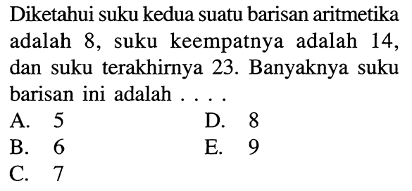 Diketahui suku kedua suatu barisan aritmetika adalah 8, suku keempatnya adalah 14, dan suku terakhirnya 23. Banyaknya suku barisan ini adalah ...