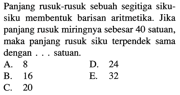 Panjang rusuk-rusuk sebuah segitiga sikusiku membentuk barisan aritmetika. Jika panjang rusuk miringnya sebesar 40 satuan, maka panjang rusuk siku terpendek sama dengan ... satuan.
