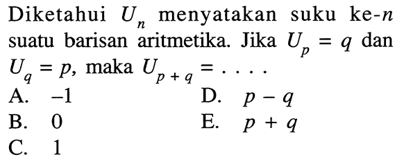 Diketahui Un menyatakan suku ke-n suatu barisan aritmetika. Jika Up=q dan Uq=p, maka U(p+q)=.... 