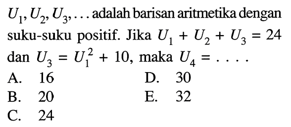  U1, U2, U3, ...  adalah barisan aritmetika dengan suku-suku positif. Jika  U1+U2+U3=24  dan  U3=U1^2 + 10 , maka  U4=... . 