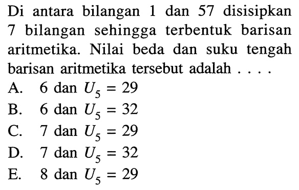 Di antara bilangan 1 dan 57 disisipkan 7 bilangan sehingga terbentuk barisan aritmetika. Nilai beda dan suku tengah barisan aritmetika tersebut adalah ....