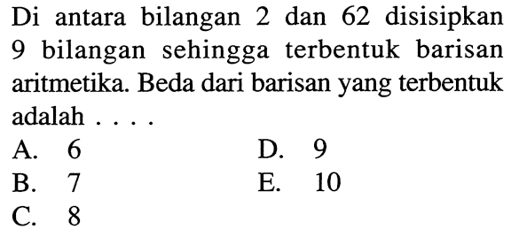 Di antara bilangan 2 dan 62 disisipkan 9 bilangan sehingga terbentuk barisan aritmetika. Beda dari barisan yang terbentuk adalah ...