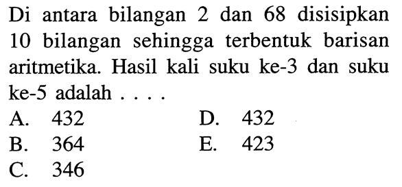 Di antara bilangan 2 dan 68 disisipkan 10 bilangan sehingga terbentuk barisan aritmetika. Hasil kali suku ke-3 dan suku ke-5 adalah ....