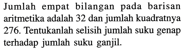 Jumlah empat bilangan pada barisan aritmetika adalah 32 dan jumlah kuadratnya 276. Tentukanlah selisih jumlah suku genap terhadap jumlah suku ganjil. 