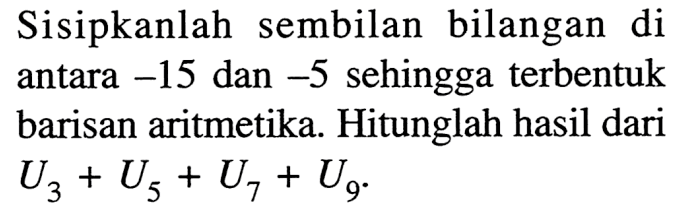 Sisipkanlah sembilan bilangan di antara -15 dan -5 sehingga terbentuk barisan aritmetika. Hitunglah hasil dari U3+U5+U7+U9.