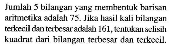 Jumlah 5 bilangan yang membentuk barisan aritmetika adalah 75. Jika hasil kali bilangan terkecil dan terbesar adalah 161, tentukan selisih kuadrat dari bilangan terbesar dan terkecil. 