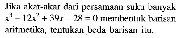 Jika akar-akar dari persamaan suku banyak x^3-12 x^2+39 x-28=0 membentuk barisan aritmetika, tentukan beda barisan itu.