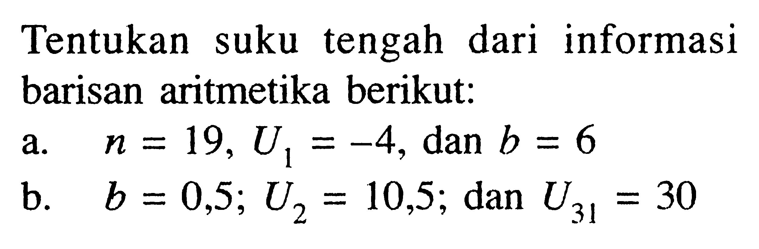 Tentukan suku tengah dari informasi barisan aritmetika berikut: a. n=19, U1=-4, dan b=6 b. b=0,5; U2=10,5; dan U31=30 