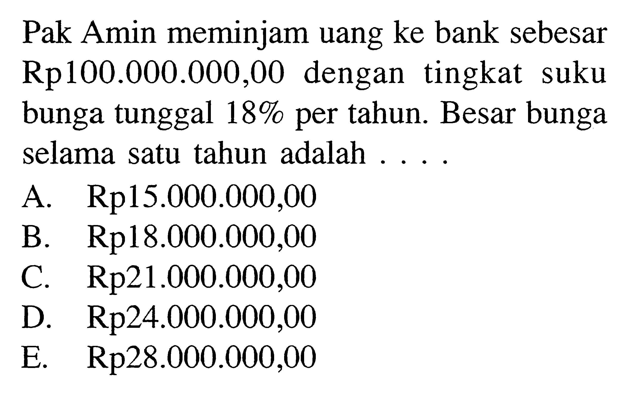 Pak Amin meminjam uang ke bank sebesar Rp100.000.000,00 dengan tingkat suku bunga tunggal 18% per tahun. Besar bunga selama satu tahun adalah ... .