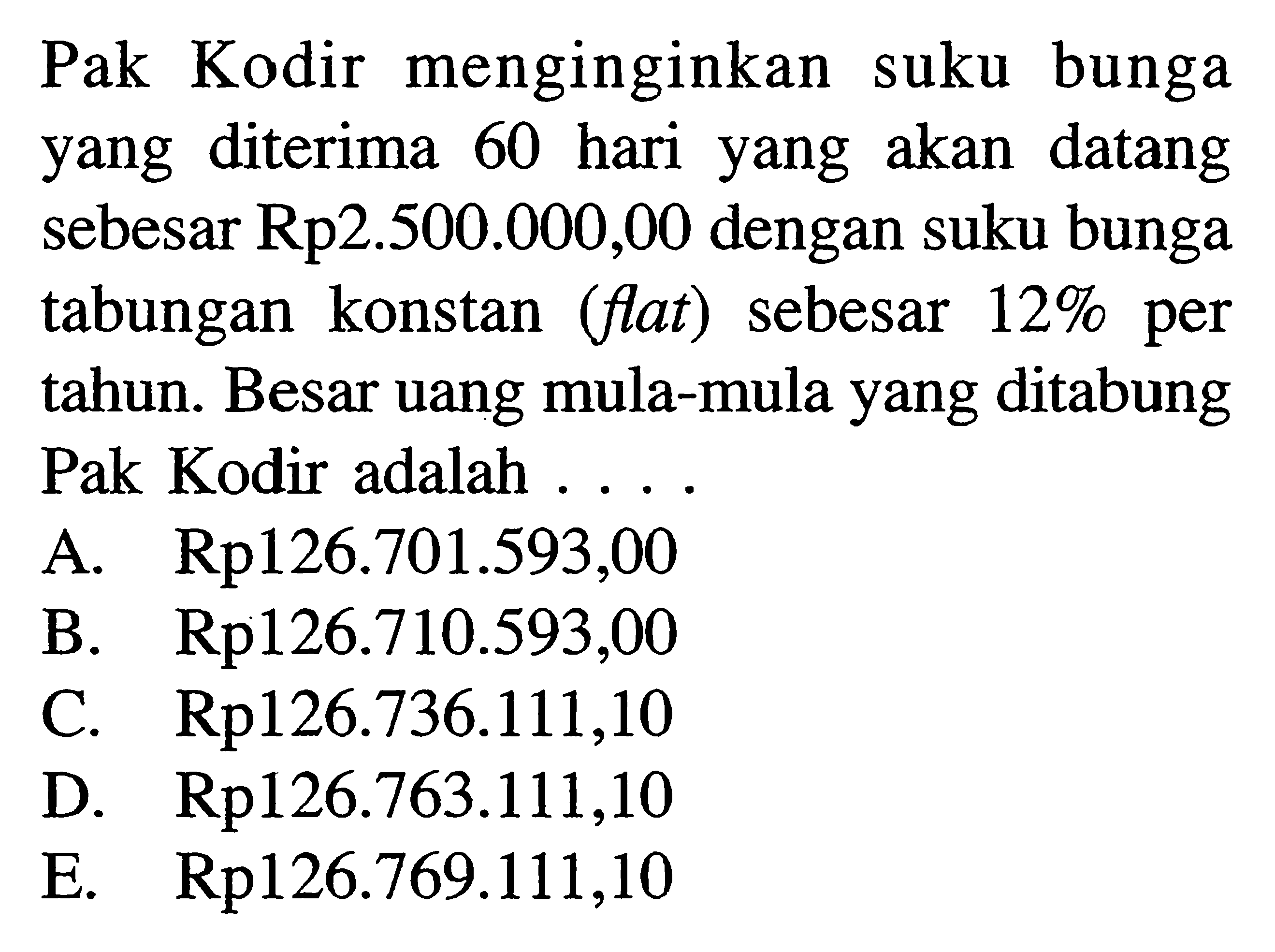 Pak Kodir menginginkan suku bunga yang diterima 60 hari yang akan datang sebesar Rp2.500.000,00 dengan suku bunga tabungan konstan (flat) sebesar 12% per tahun. Besar uang mula-mula yang ditabung Pak Kodir adalah....