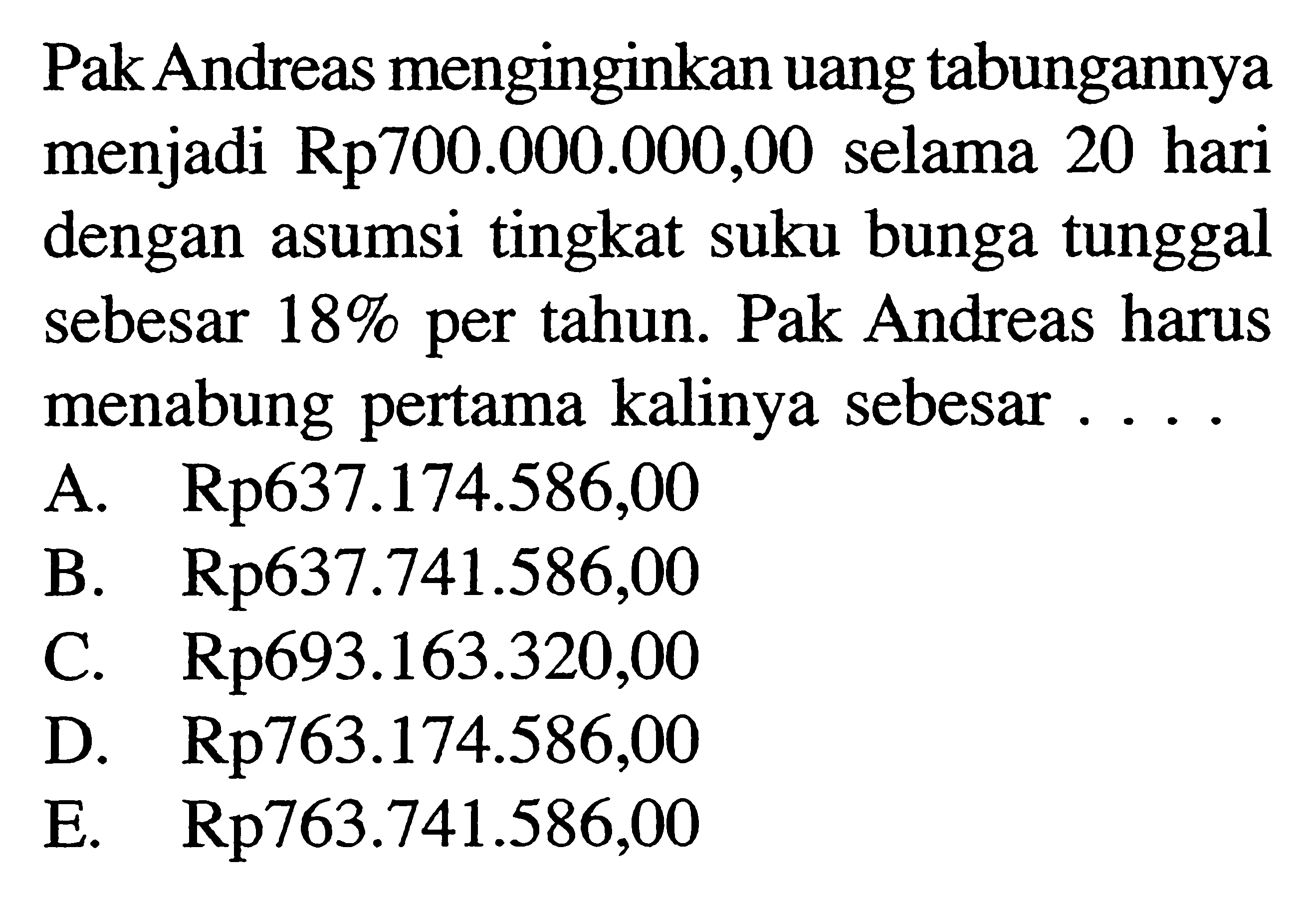 Pak Andreas menginginkan uang tabungannya menjadi  Rp700.000.000,00 selama 20 hari dengan asumsi tingkat suku bunga tunggal sebesar 18% per tahun. Pak Andreas harus menabung pertama kalinya sebesar ....
