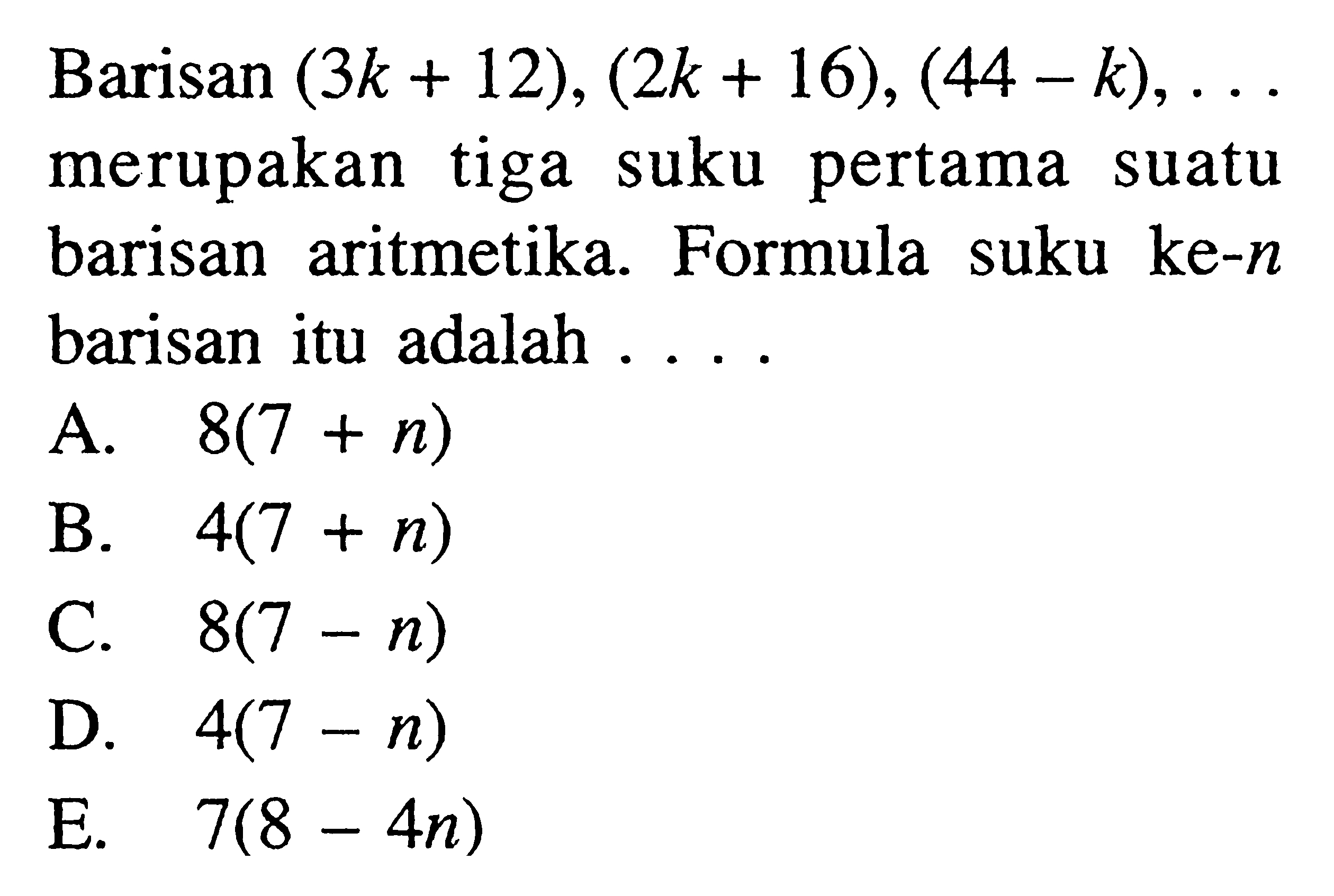 Barisan (3k+12),(2k+16),(44-k), ... merupakan tiga suku pertama suatu barisan aritmetika. Formula suku ke-n barisan itu adalah ....