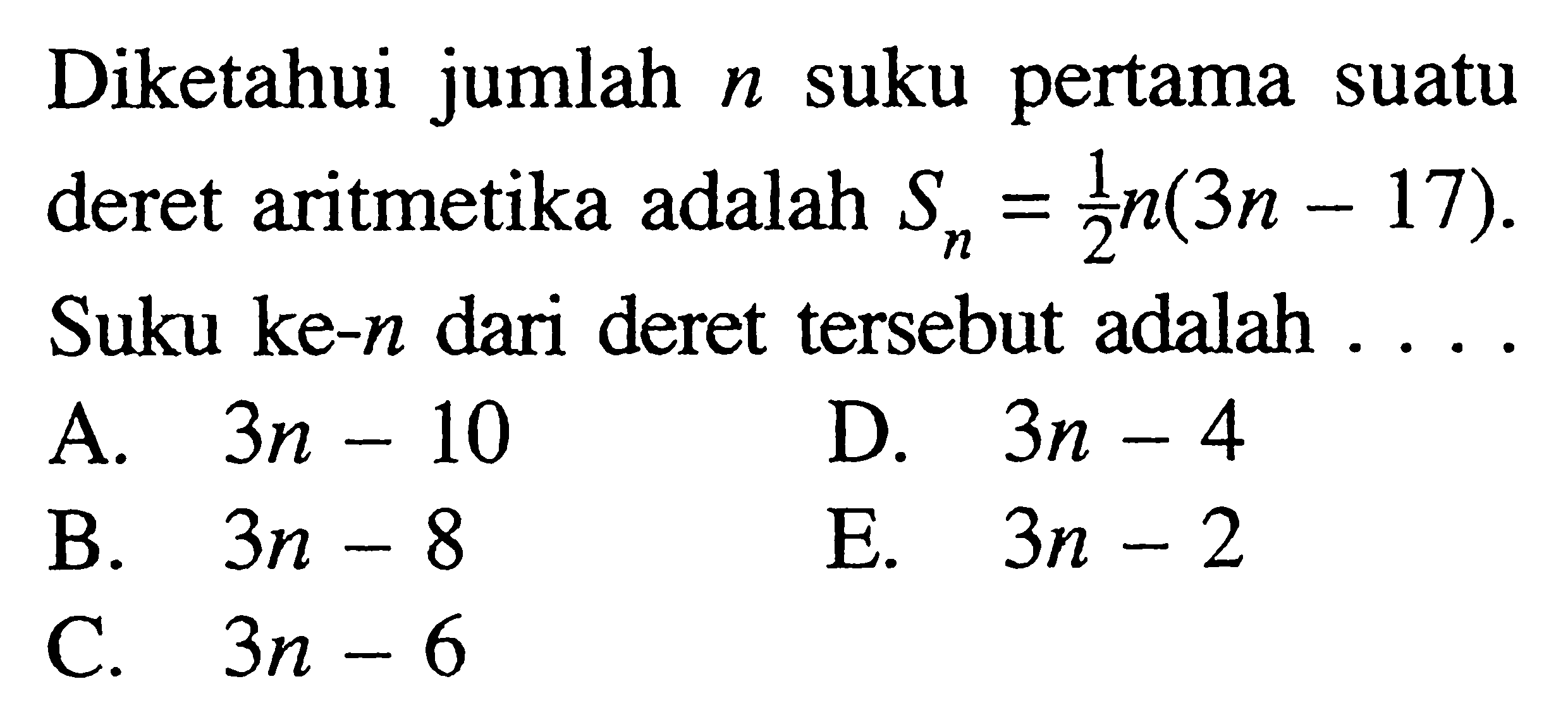 Diketahui jumlah n suku pertama suatu deret aritmetika adalah Sn=1/2 n(3n-17). Suku ke-n dari deret tersebut adalah ....
