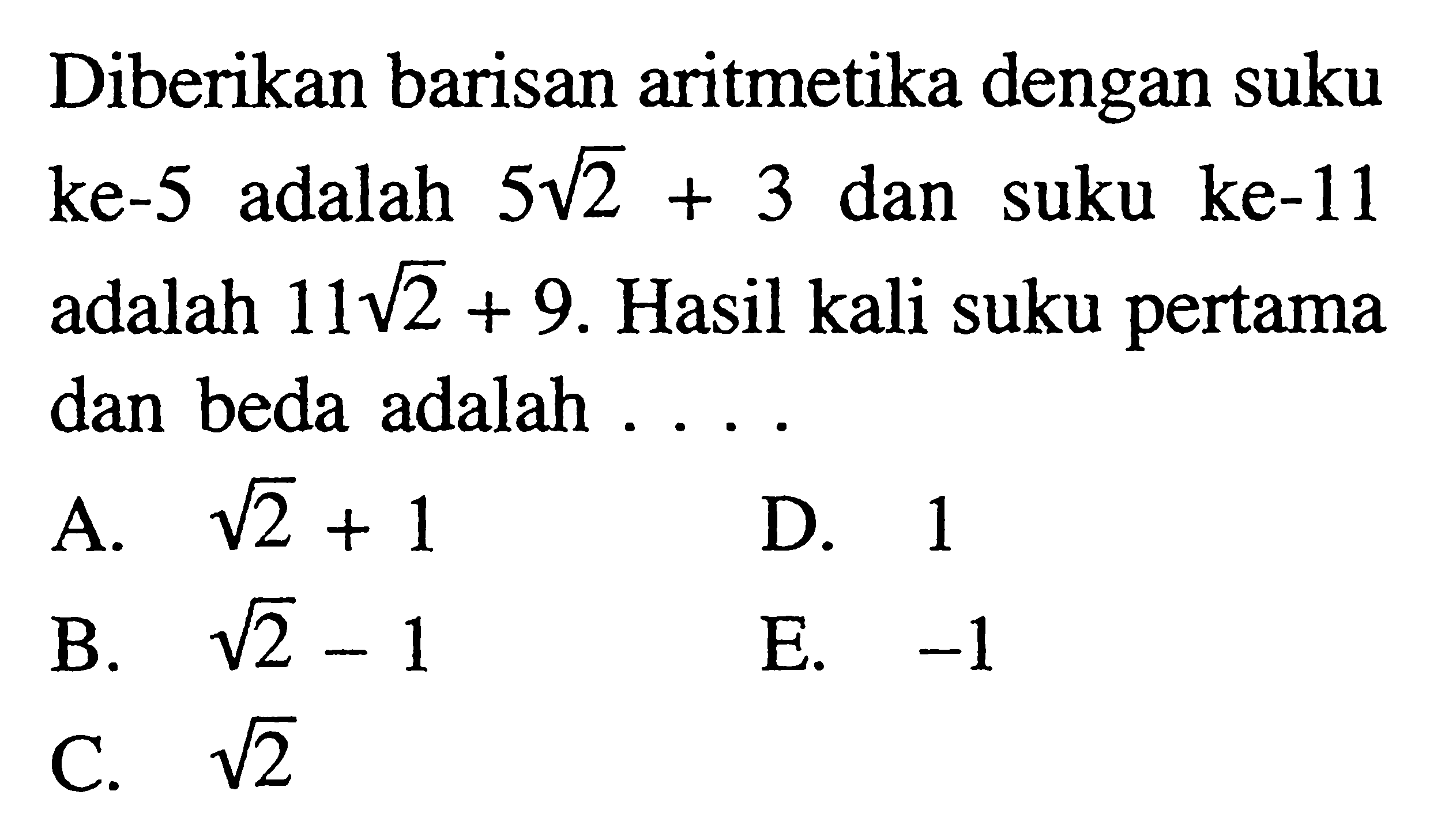 Diberikan barisan aritmetika dengan suku ke-5 adalah 5 akar(2) + 3 dan suku ke-11 adalah 11 akar(2) + 9. Hasil kali suku pertama dan beda adalah ...