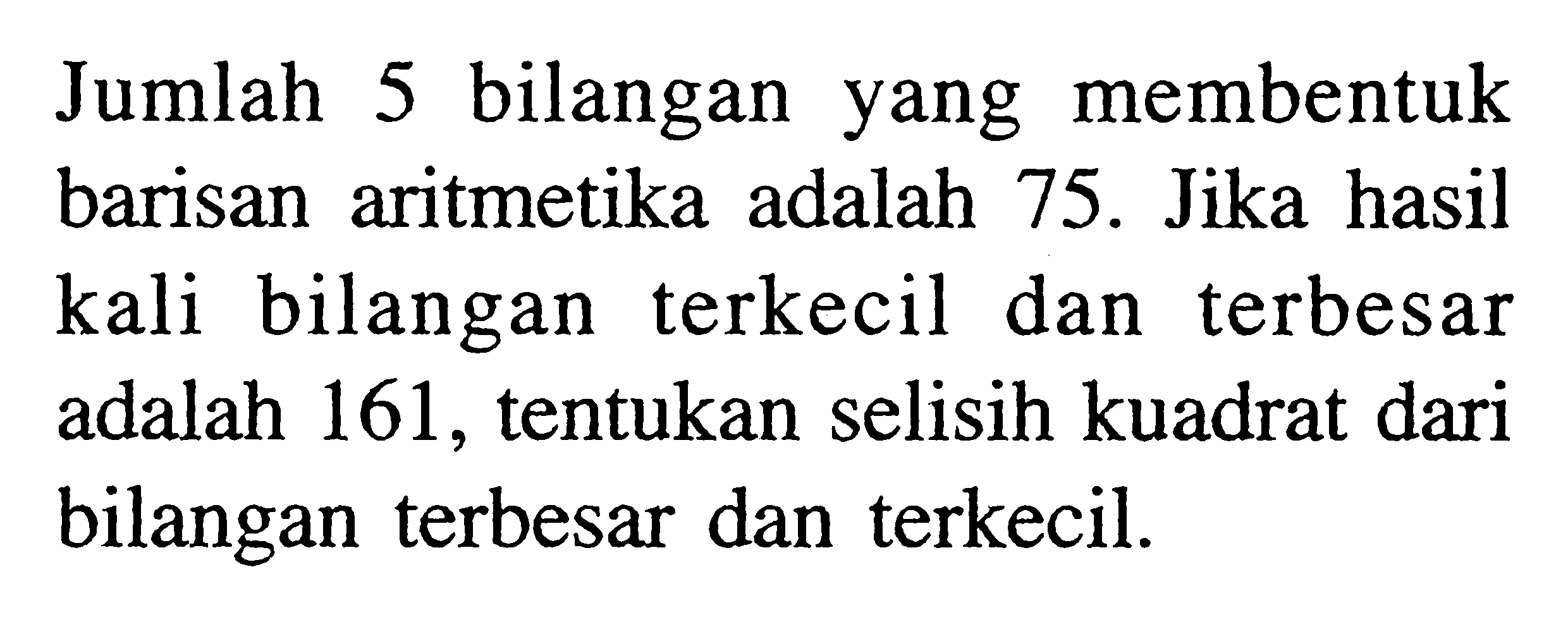 Jumlah 5 bilangan yang membentuk barisan aritmetika adalah 75. Jika hasil kali bilangan terkecil dan terbesar adalah 161, tentukan selisih kuadrat dari bilangan terbesar dan terkecil.