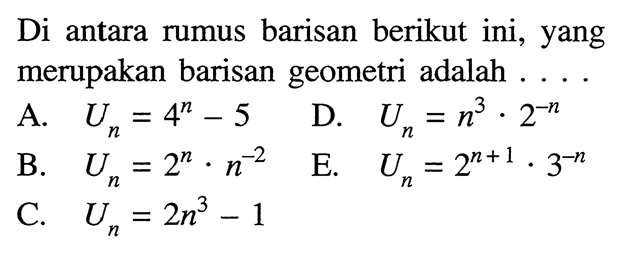 Di antara rumus barisan berikut ini, yang merupakan barisan geometri adalah ... a. Un=4^n-5 D. Un=n^3.2^-n B. Un=2^n.n^-2 E. Un=2^(n+1).3^-n C. Un=2n^3-1