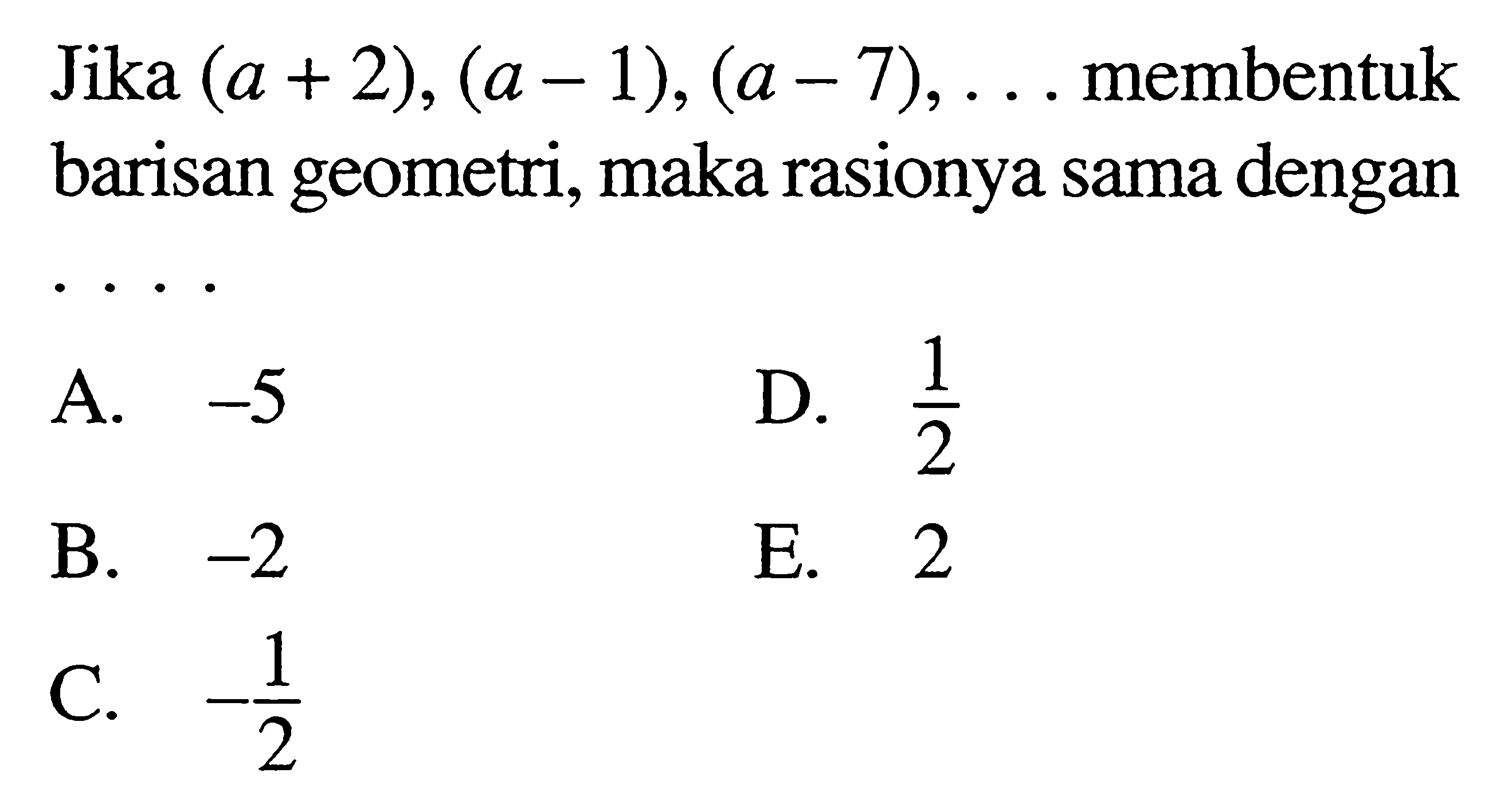 Jika  (a+2),(a-1),(a-7), ...  membentuk barisan geometri, maka rasionya sama denganA.  -5 D.  1/2 B.  -2 E. 2C.  -1/2 
