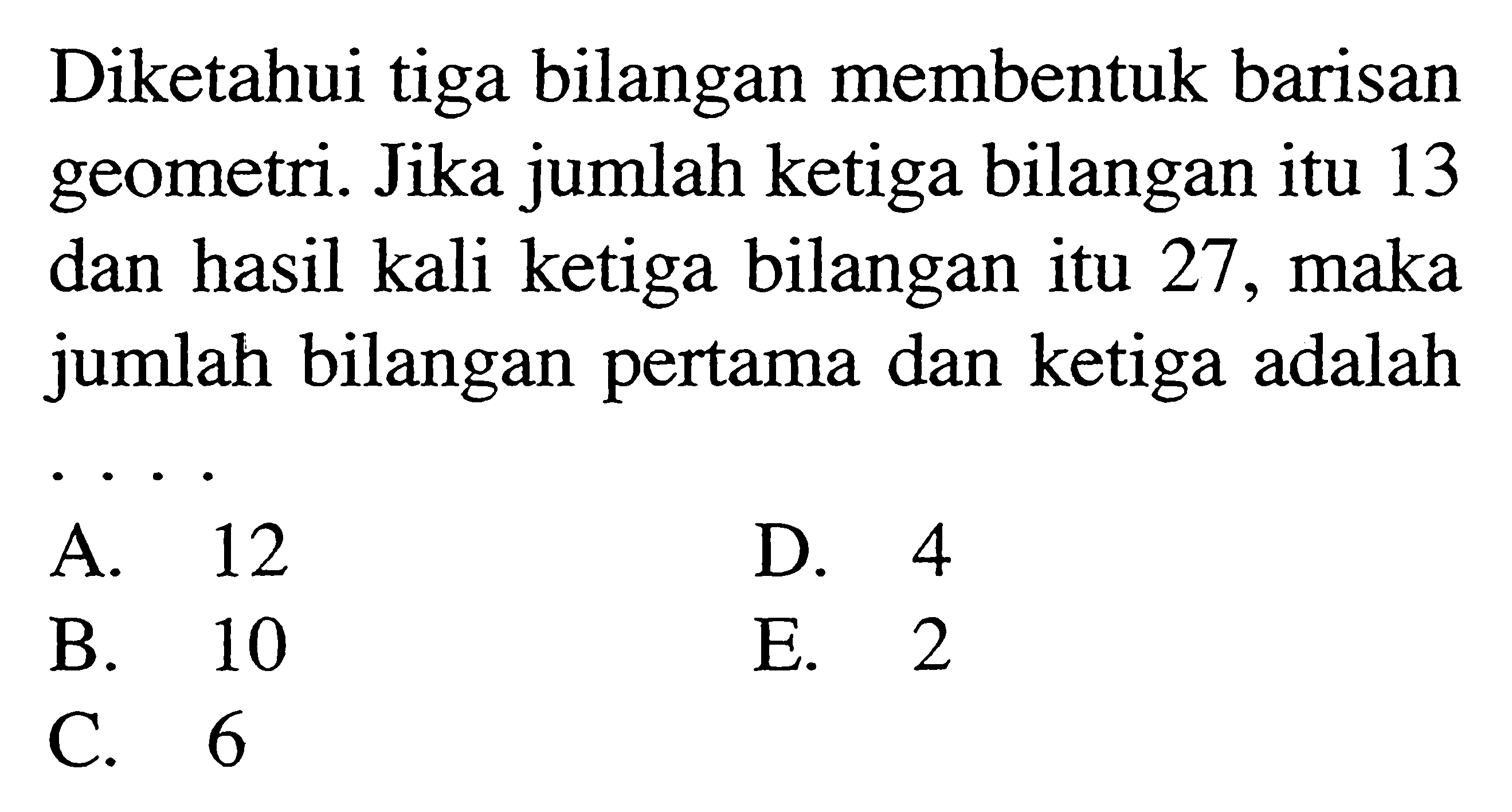 Diketahui tiga bilangan membentuk barisan geometri. Jika jumlah ketiga bilangan itu 13 dan hasil kali ketiga bilangan itu 27, maka jumlah bilangan pertama dan ketiga adalah....
