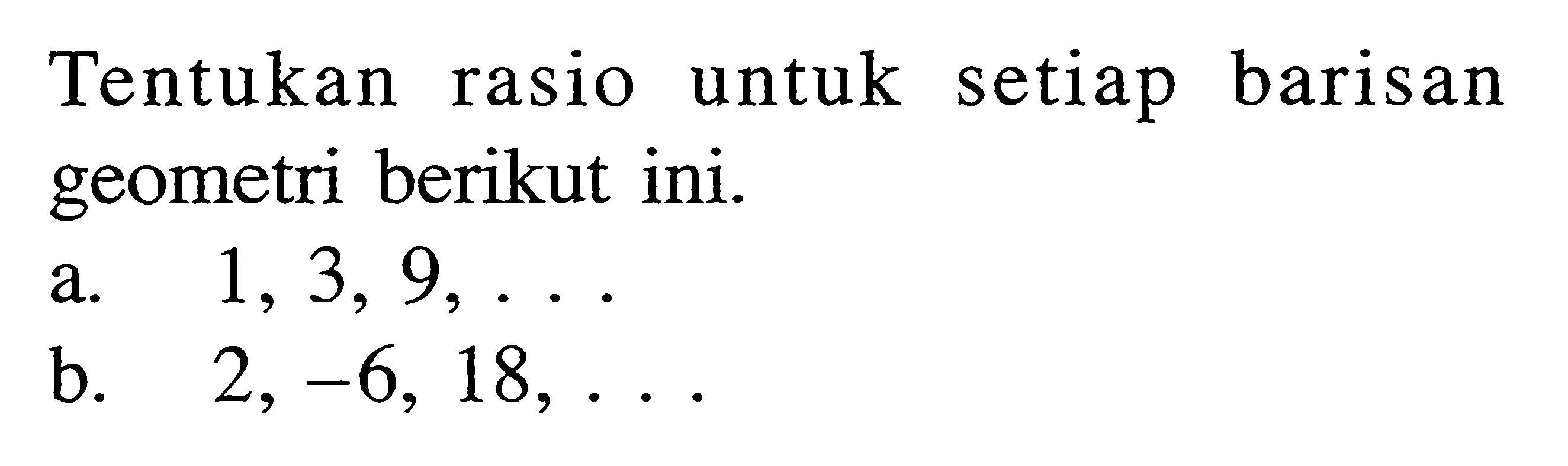 Tentukan rasio untuk setiap barisan geometri berikut ini.a.  1,3,9, ... b.  2,-6,18, ... 