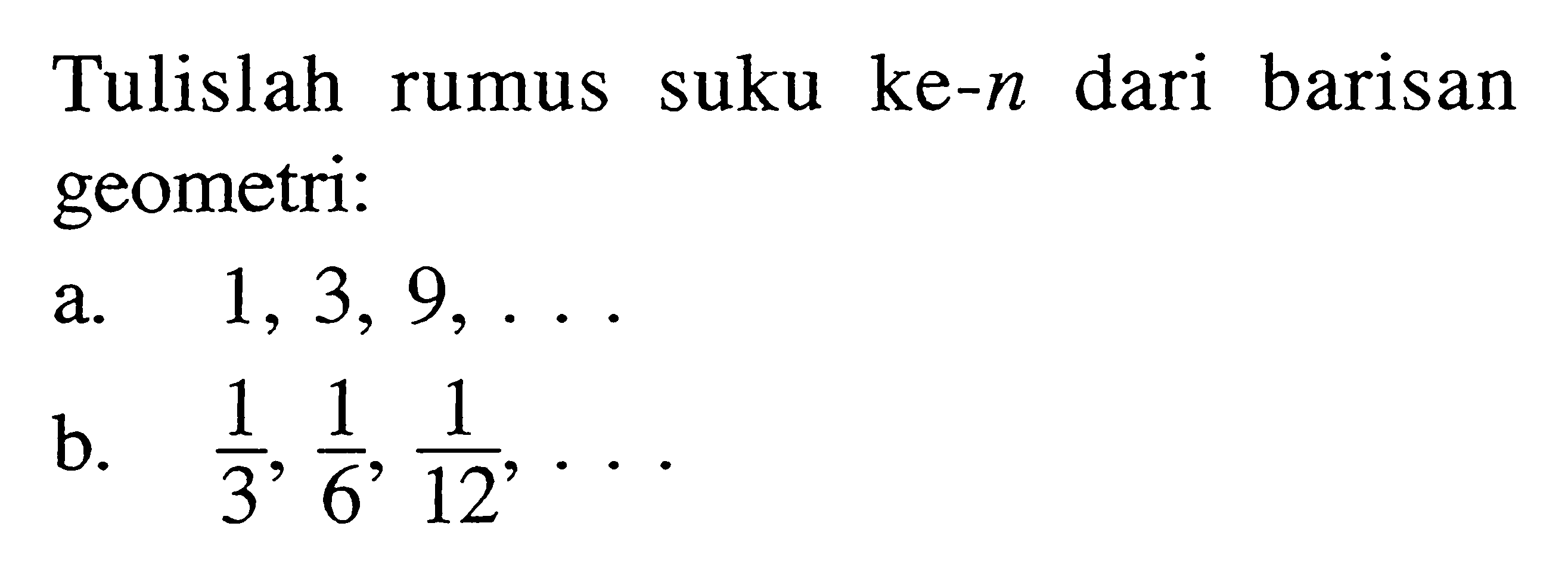 Tulislah rumus suku ke-  n  dari barisan geometri:
a.   1,3,9, ... 
b.  1/3, 1/6, 1/12, ... 