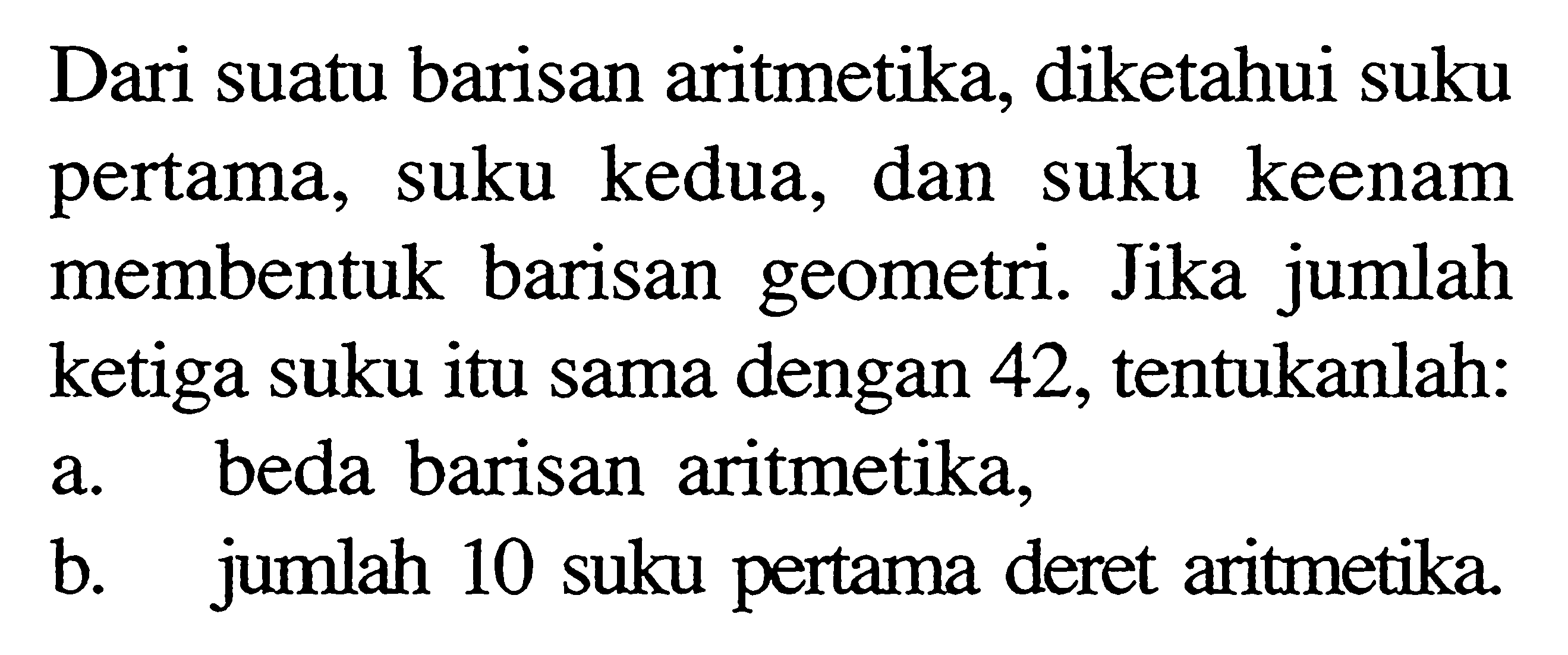 Dari suatu barisan aritmetika, diketahui suku pertama, suku kedua, dan suku keenam membentuk barisan geometri. Jika jumlah ketiga suku itu sama dengan 42, tentukanlah: a. beda barisan aritmetika, b. jumlah 10 suku pertama deret aritmetika.