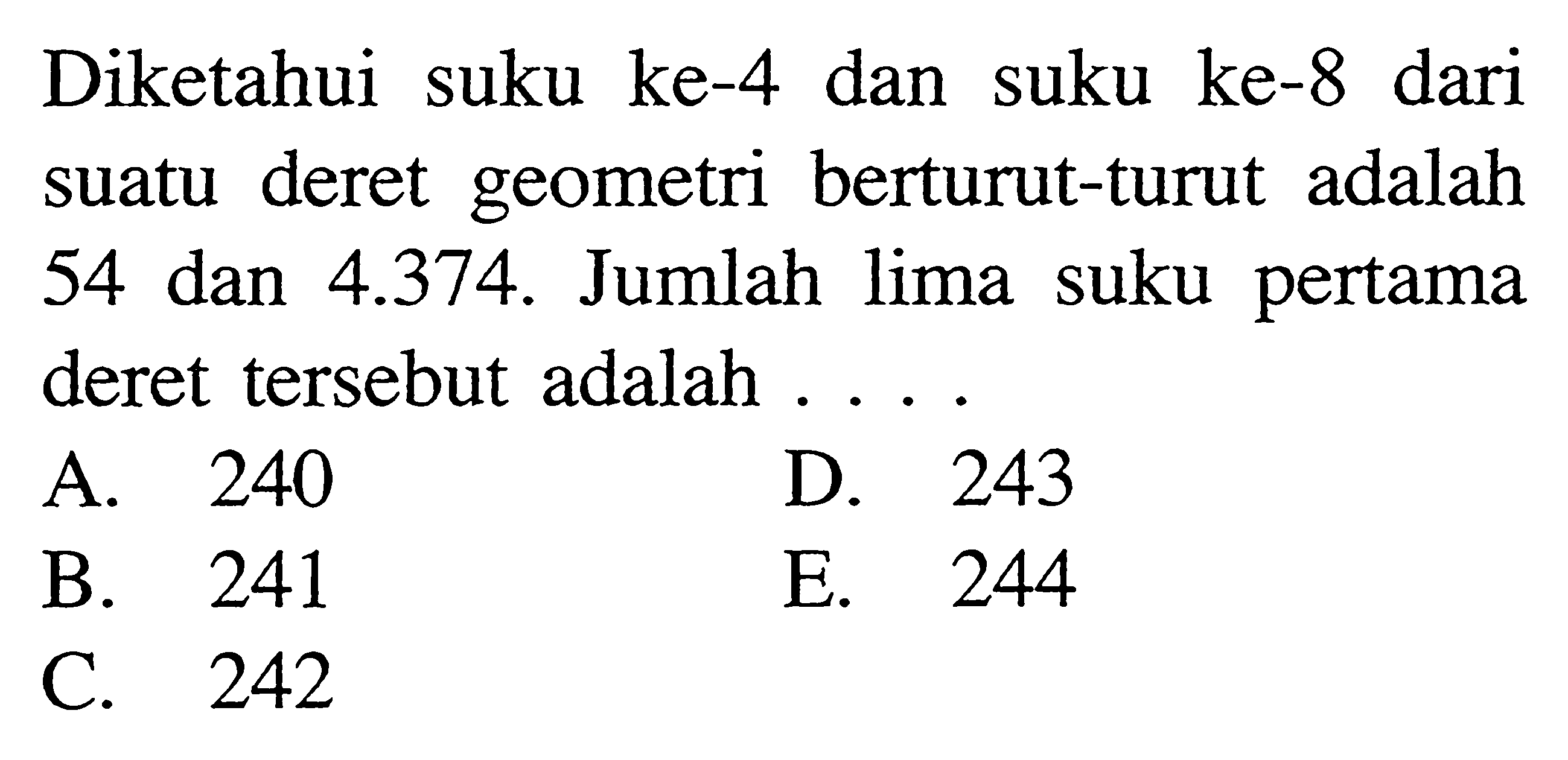 Diketahui suku ke-4 dan suku ke-8 dari suatu deret geometri berturut-turut adalah  54 dan 4.374. Jumlah lima suku pertama deret tersebut adalah