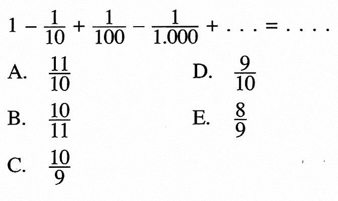 1 - 1/10 + 1/100 - 1/1.000 + .... = .... A. 11/10 B. 10/11 C. 10/9 D. 9/10 E. 8/9