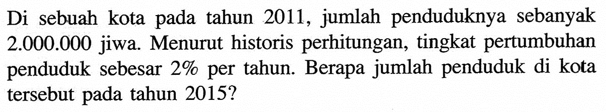 Di sebuah kota pada tahun 2011, jumlah penduduknya sebanyak 2.000.000 jiwa. Menurut historis perhitungan, tingkat pertumbuhan penduduk sebesar 2% per tahun. Berapa jumlah penduduk di kota tersebut pada tahun 2015?