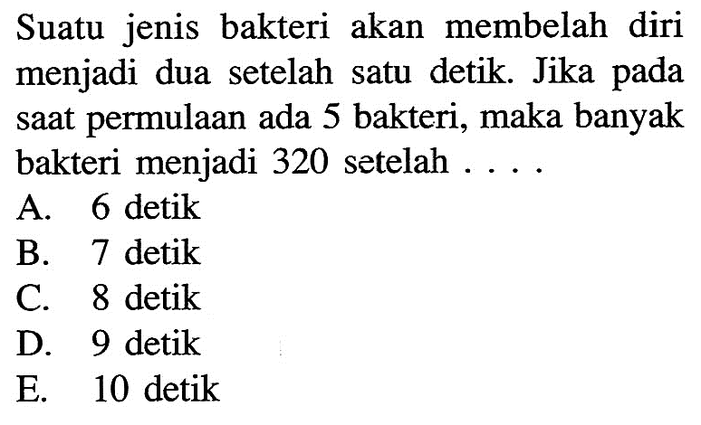 Suatu jenis bakteri akan membelah diri menjadi dua setelah satu detik. Jika pada saat permulaan ada 5 bakteri, maka banyak bakteri menjadi 320 setelah ....
