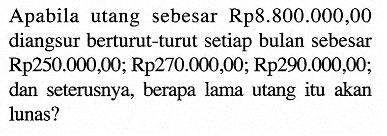 Apabila utang sebesar Rp8.800.000,00 diangsur berturut-turut setiap bulan sebesar Rp250.000,00; Rp270.000,00; Rp290.000,00; dan seterusnya, berapa lama utang itu akan lunas?