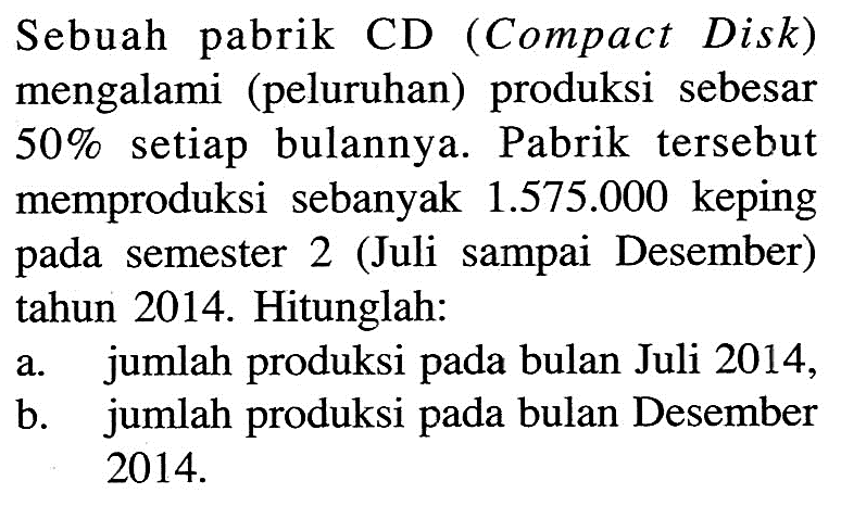 Sebuah pabrik CD (Compact Disk) mengalami (peluruhan) produksi sebesar 50% setiap bulannya. Pabrik tersebut memproduksi sebanyak 1.575 .000 keping pada semester 2 (Juli sampai Desember) tahun 2014. Hitunglah:a. jumlah produksi pada bulan Juli 2014,b. jumlah produksi pada bulan Desember 2014. 