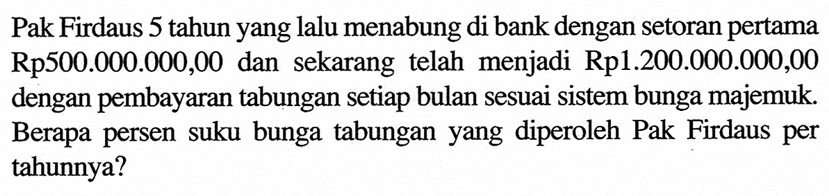 Pak Firdaus 5 tahun yang lalu menabung di bank dengan setoran pertama Rp500.000.000,00 dan sekarang telah menjadi Rp1.200.000.000,00 dengan pembayaran tabungan setiap bulan sesuai sistem bunga majemuk. Berapa persen suku bunga tabungan yang diperoleh Pak Firdaus per tahunnya?