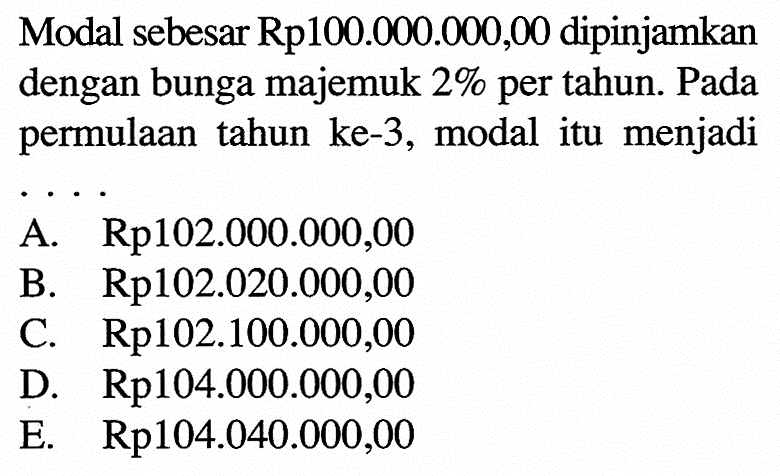 Modal sebesar Rp100.000.000,00 dipinjamkan dengan bunga majemuk  2%  per tahun. Pada permulaan tahun ke-3 , modal itu menjadi ...
