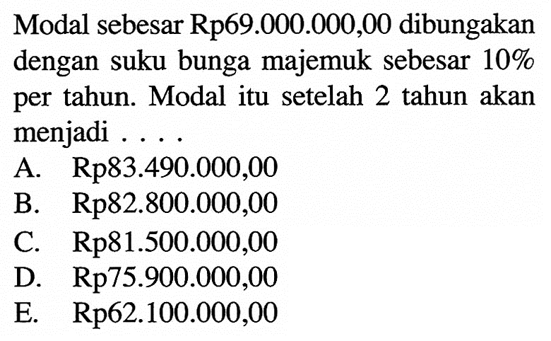 Modal sebesar Rp69.000.000,00 dibungakan dengan suku bunga majemuk sebesar 10% per tahun. Modal itu setelah 2 tahun akan menjadi ....