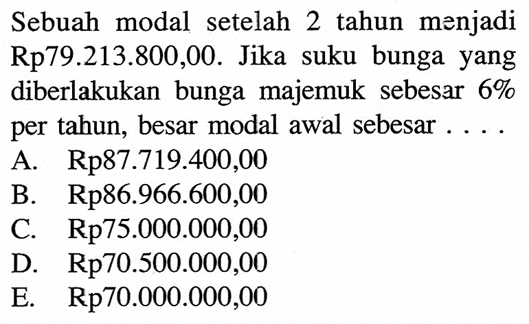 Sebuah modal setelah 2 tahun menjadi Rp79.213.800,00. Jika suku bunga yang diberlakukan bunga majemuk sebesar  6%  per tahun, besar modal awal sebesar....