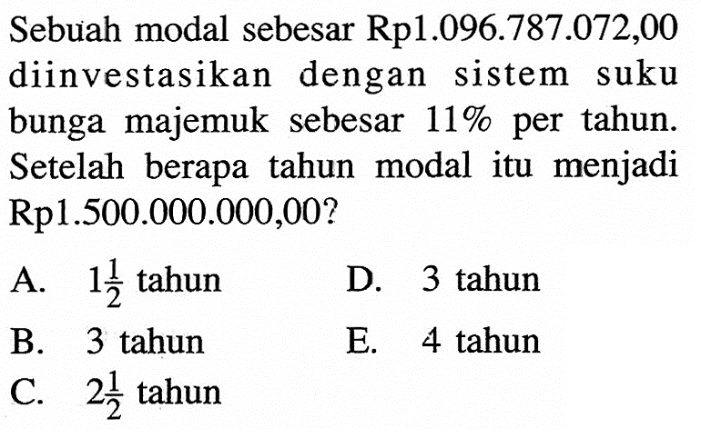 Sebuah modal sebesar Rp1.096.787.072,00 diinvestasikan dengan sistem suku bunga majemuk sebesar 11% per tahun. Setelah berapa tahun modal itu menjadi Rp1.500.000.000,00? 