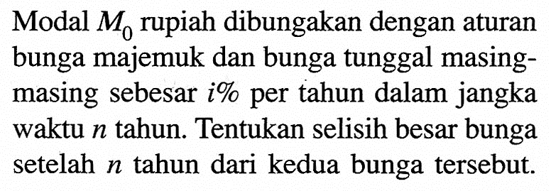 Modal M0 rupiah dibungakan dengan aturan bunga majemuk dan bunga tunggal masing-masing sebesar i% per tahun dalam jangka waktu n tahun. Tentukan selisih besar bunga setelah n tahun dari kedua bunga tersebut. 