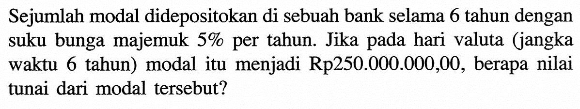 Sejumlah modal didepositokan di sebuah bank selama 6 tahun dengan suku bunga majemuk 5% per tahun. Jika pada hari valuta (jangka waktu 6 tahun) modal itu menjadi Rp250.000.000,00, berapa nilai tunai dari modal tersebut? 